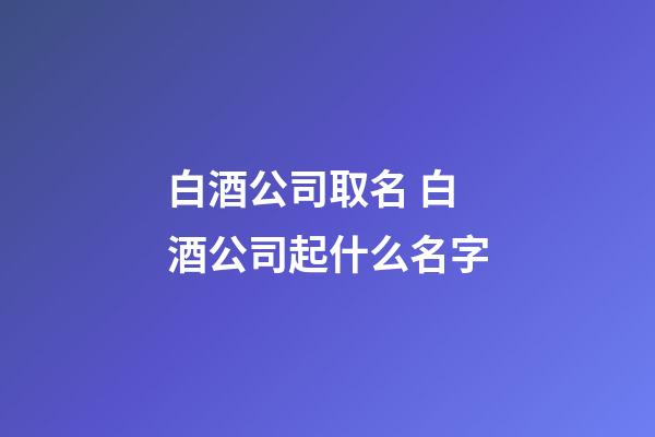 白酒公司取名 白酒公司起什么名字-第1張-公司起名-玄機派